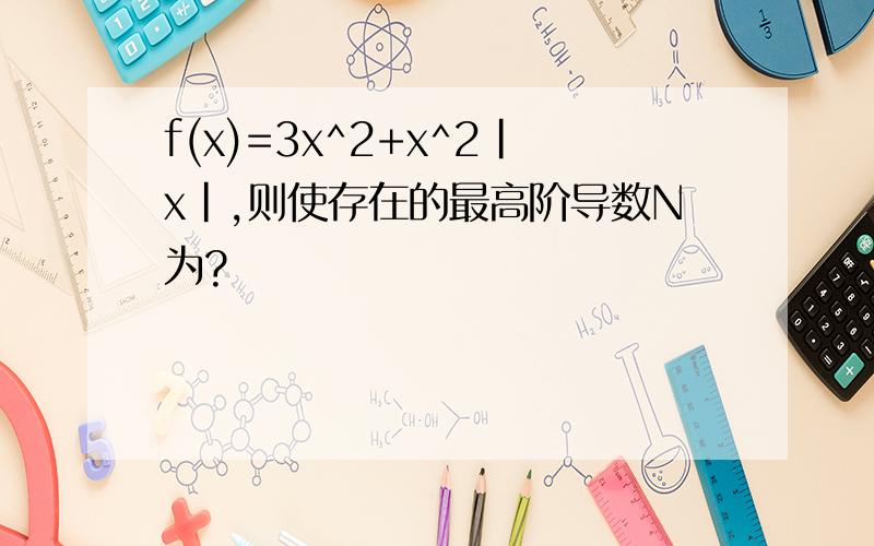 f(x)=3x^2+x^2｜x｜,则使存在的最高阶导数N为?