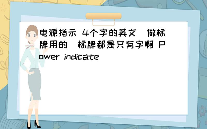 电源指示 4个字的英文(做标牌用的）标牌都是只有字啊 Power indicate