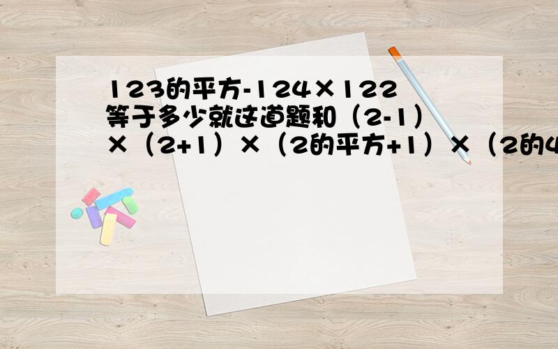 123的平方-124×122等于多少就这道题和（2-1）×（2+1）×（2的平方+1）×（2的4次方+1)...(2的32次方+1）+1 好了 尽快回答 明天就交了!