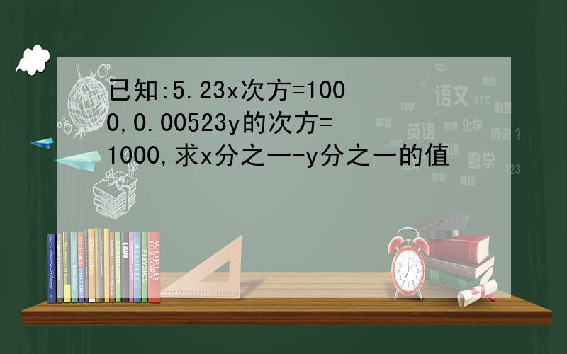 已知:5.23x次方=1000,0.00523y的次方=1000,求x分之一-y分之一的值