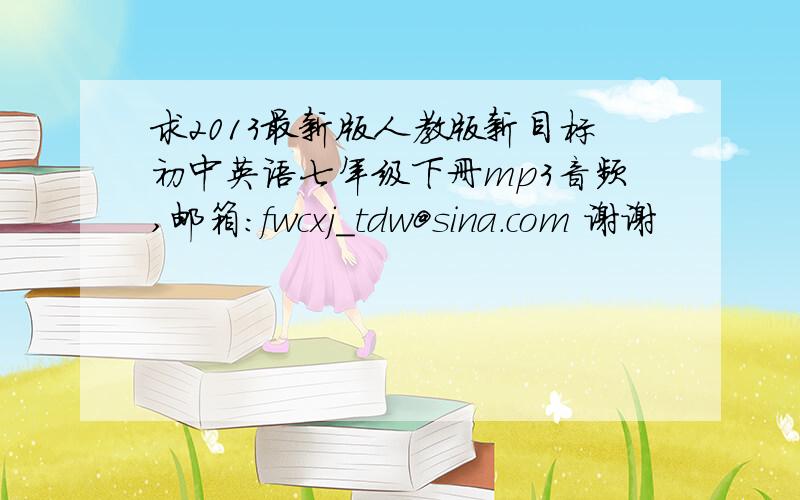 求2013最新版人教版新目标初中英语七年级下册mp3音频,邮箱：fwcxj_tdw@sina.com 谢谢
