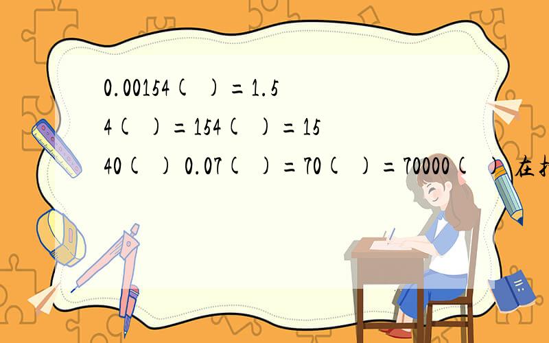 0.00154( )=1.54( )=154( )=1540( ) 0.07( )=70( )=70000( ) 在括号里填上合适的单位,是上面个数的大小相