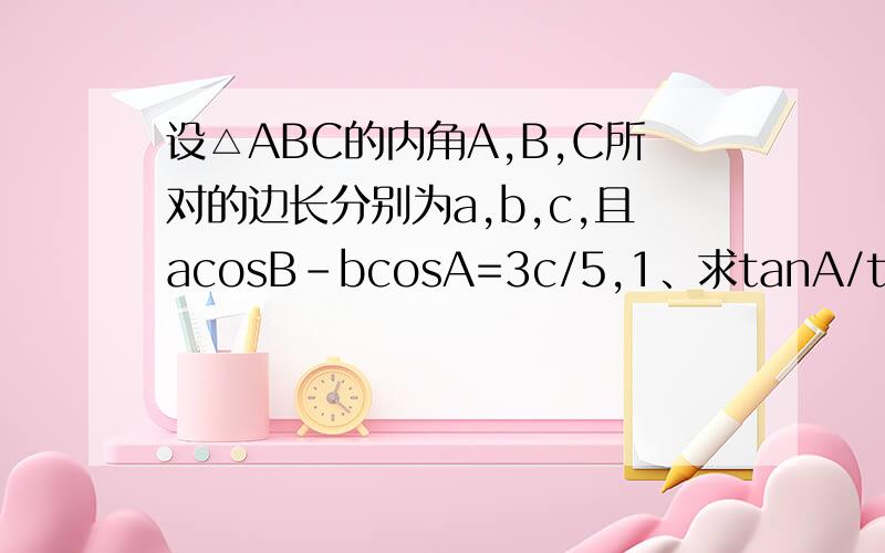 设△ABC的内角A,B,C所对的边长分别为a,b,c,且acosB-bcosA=3c/5,1、求tanA/tanB的值 2、求tan(A-B)的最大