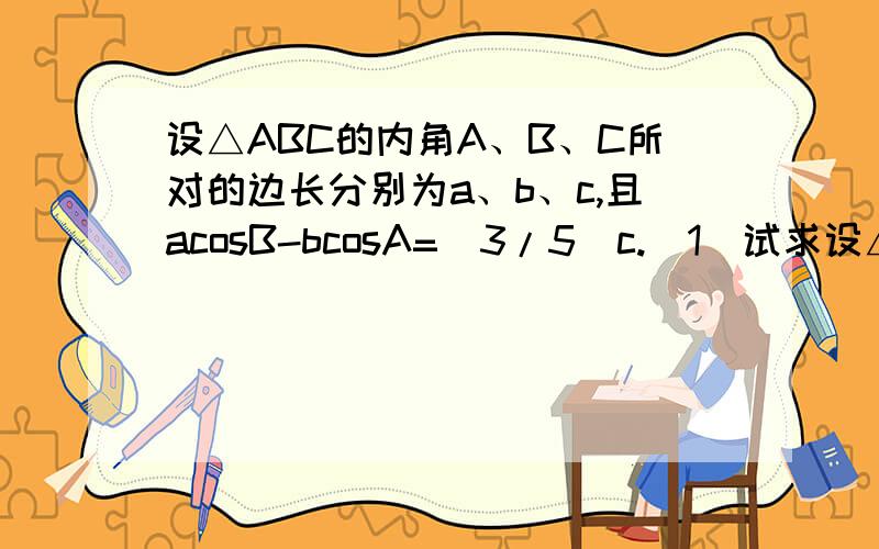 设△ABC的内角A、B、C所对的边长分别为a、b、c,且acosB-bcosA=(3/5)c.（1）试求设△ABC的内角A、B、C所对的边长分别为a、b、c,且acosB-bcosA=(3/5)c.（1）试求tanA与tanB的关系（2）求tan(A-B)的最大值