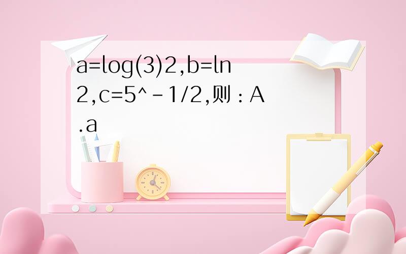 a=log(3)2,b=ln2,c=5^-1/2,则：A.a