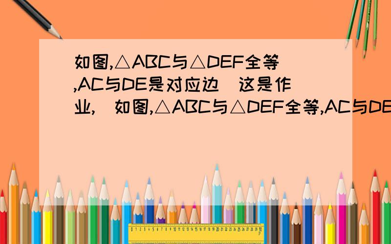 如图,△ABC与△DEF全等,AC与DE是对应边（这是作业,）如图,△ABC与△DEF全等,AC与DE是对应边（1）找出图中相等的线段和角.（2）若BE=14 FC=4 求EC的长.图 http://hi.baidu.com/%CF%C4%B2%C9%C9%A3/album/%C4%AC%C8%CF