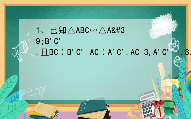 1、已知△ABC∽△A'B'C',且BC∶B'C'=AC∶A'C',AC=3,A'C'=1.8.则△A'B'C'与△ABC的相似比为（    ）A、2／3    B、3／2    C、5／3    D、3／52、若△ABC∽△A'B'C',相