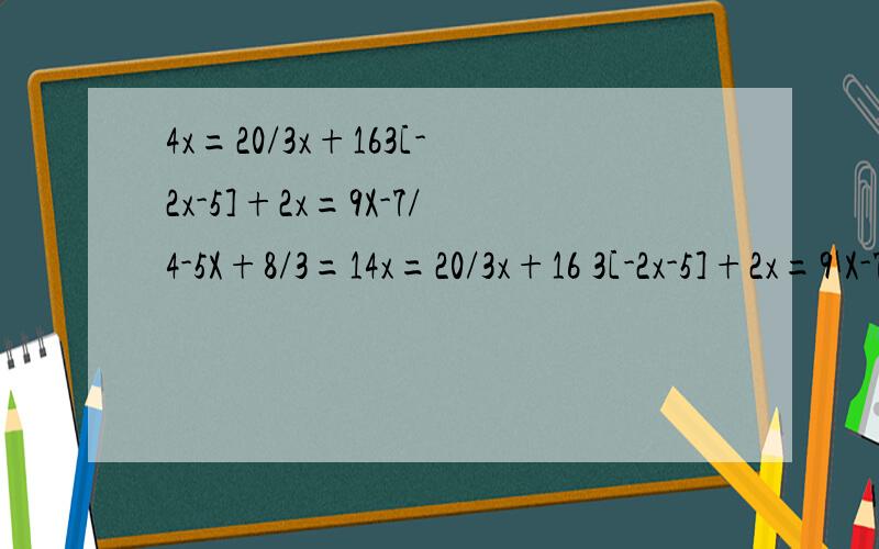 4x=20/3x+163[-2x-5]+2x=9X-7/4-5X+8/3=14x=20/3x+16 3[-2x-5]+2x=9 X-7/4-5X+8/3=1 一共3道