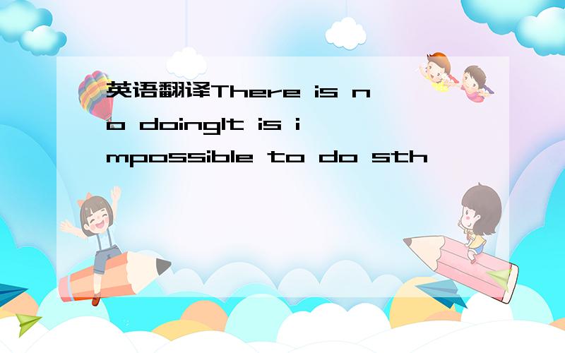 英语翻译There is no doingIt is impossible to do sth