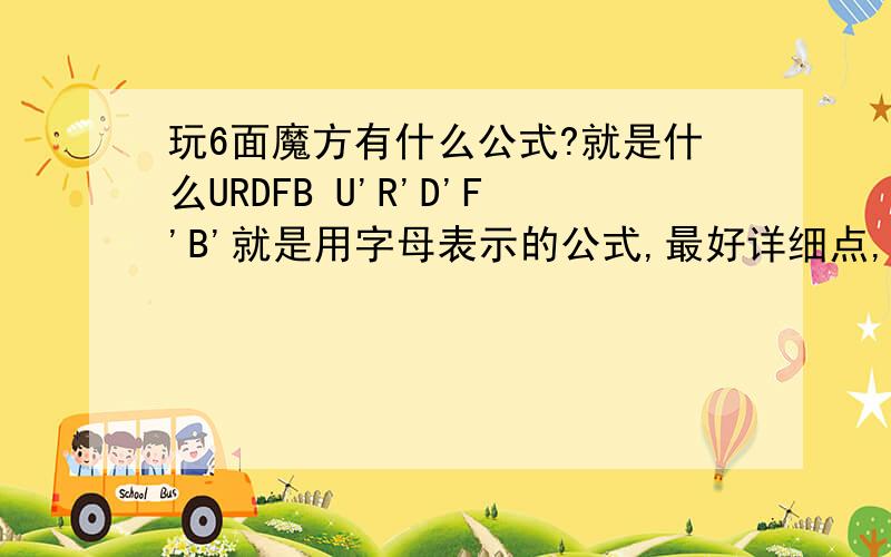 玩6面魔方有什么公式?就是什么URDFB U'R'D'F'B'就是用字母表示的公式,最好详细点,说清楚是在什么情况下用哪个公式.
