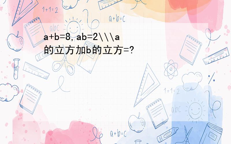 a+b=8,ab=2\\\a的立方加b的立方=?
