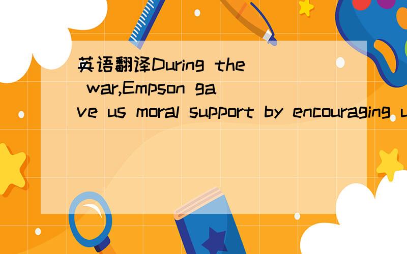 英语翻译During the war,Empson gave us moral support by encouraging us with the hope of final victory.大学英语,不要翻译机的翻译,请英语高手帮忙翻译下,