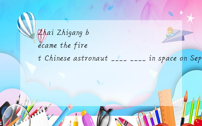 Zhai Zhigang became the firet Chinese astronaut ____ ____ in space on September 27,2008.填空