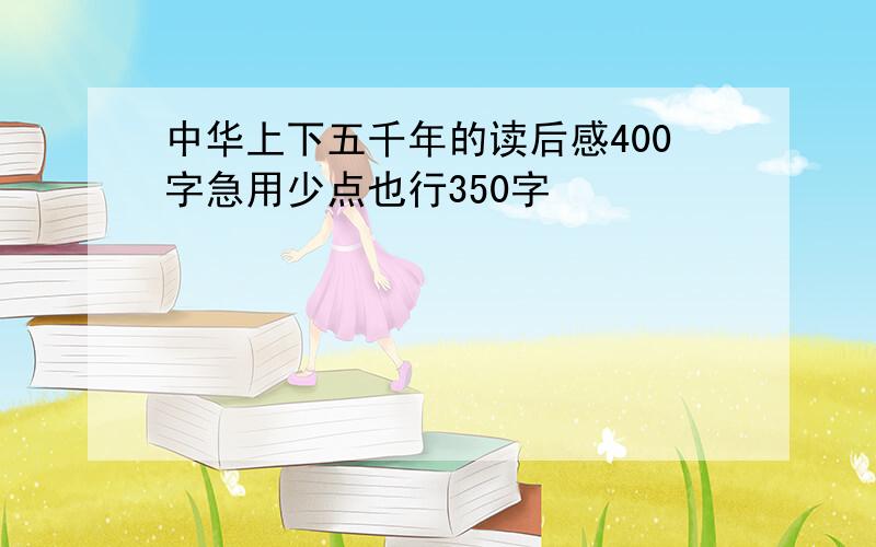 中华上下五千年的读后感400字急用少点也行350字