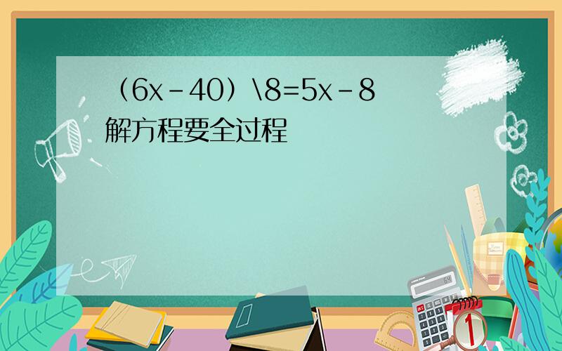 （6x-40）\8=5x-8解方程要全过程