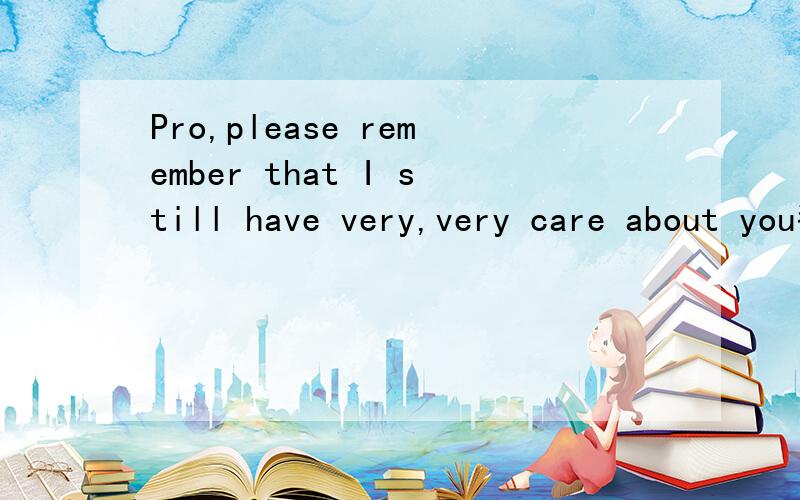 Pro,please remember that I still have very,very care about you翻譯3q