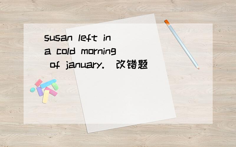 susan left in a cold morning of january.(改错题)
