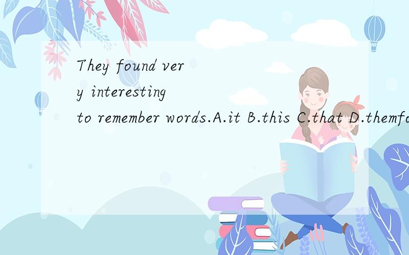 They found very interesting to remember words.A.it B.this C.that D.themfound后有一格,