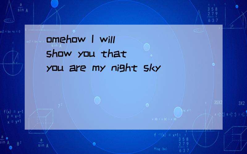 omehow I will show you that you are my night sky
