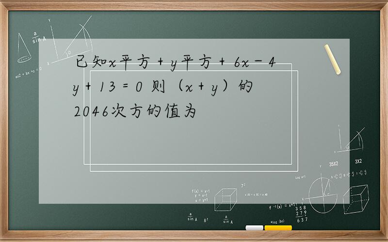 已知x平方＋y平方＋6x－4y＋13＝0 则（x＋y）的2046次方的值为