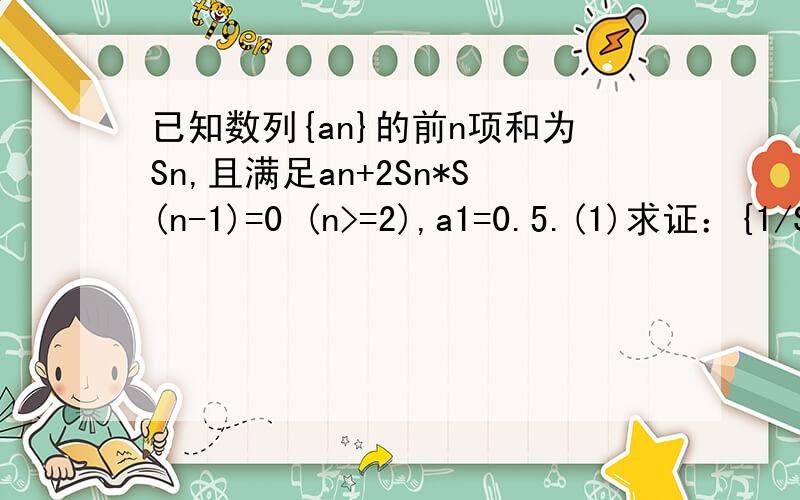 已知数列{an}的前n项和为Sn,且满足an+2Sn*S(n-1)=0 (n>=2),a1=0.5.(1)求证：{1/Sn}是等差数列 （2）求an
