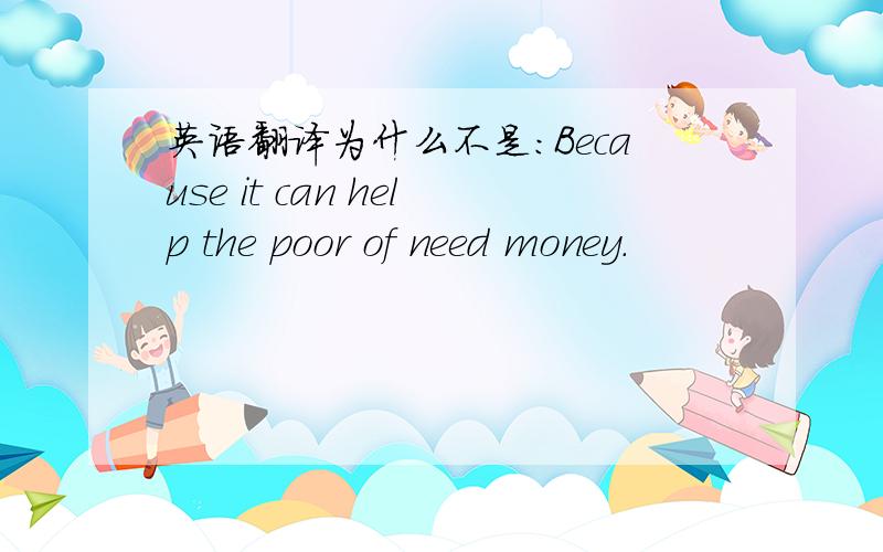英语翻译为什么不是:Because it can help the poor of need money.