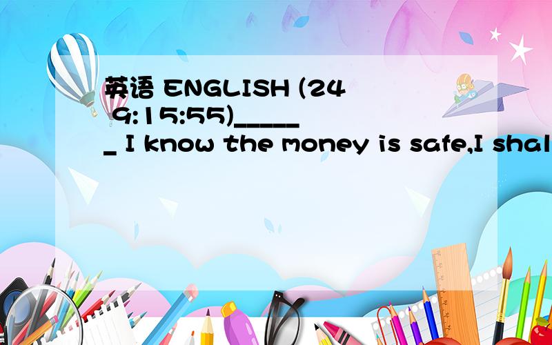 英语 ENGLISH (24 9:15:55)______ I know the money is safe,I shall not worry about it．（2003北京卷）A．Even though  B．Unless   C．As long as   D．While
