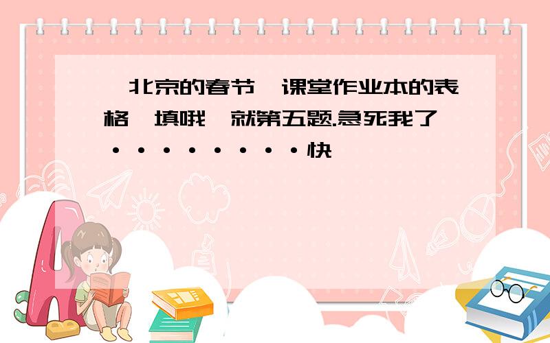 《北京的春节》课堂作业本的表格咋填哦,就第五题.急死我了········快,
