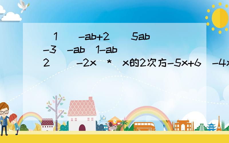 （1）（-ab+2)(5ab-3)-ab(1-ab) (2) (-2x)*(x的2次方-5x+6)-4x(2x的2次方-3x+1)