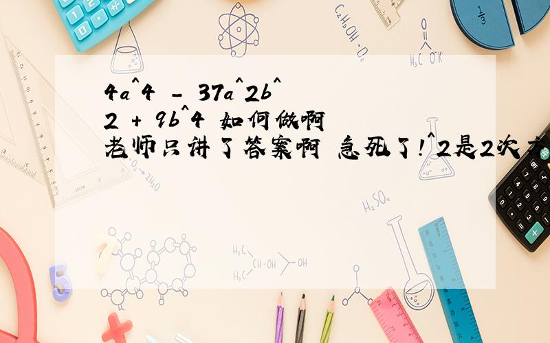 4a^4 - 37a^2b^2 + 9b^4 如何做啊 老师只讲了答案啊 急死了!^2是2次方的意思 后面 一样啊
