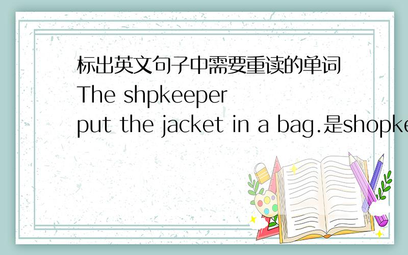标出英文句子中需要重读的单词The shpkeeper put the jacket in a bag.是shopkeeper