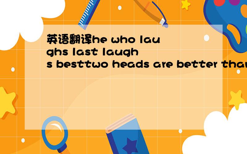 英语翻译he who laughs last laughs besttwo heads are better than one
