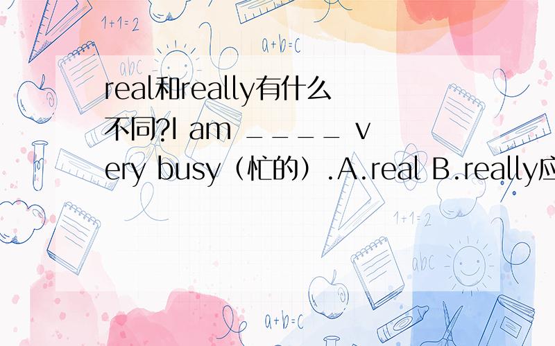 real和really有什么不同?I am ____ very busy（忙的）.A.real B.really应该选什么?为什么要选它?