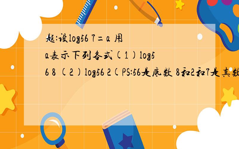 题:设log56 7=a 用a表示下列各式(1)log56 8 (2)log56 2(PS:56是底数 8和2和7是真数)