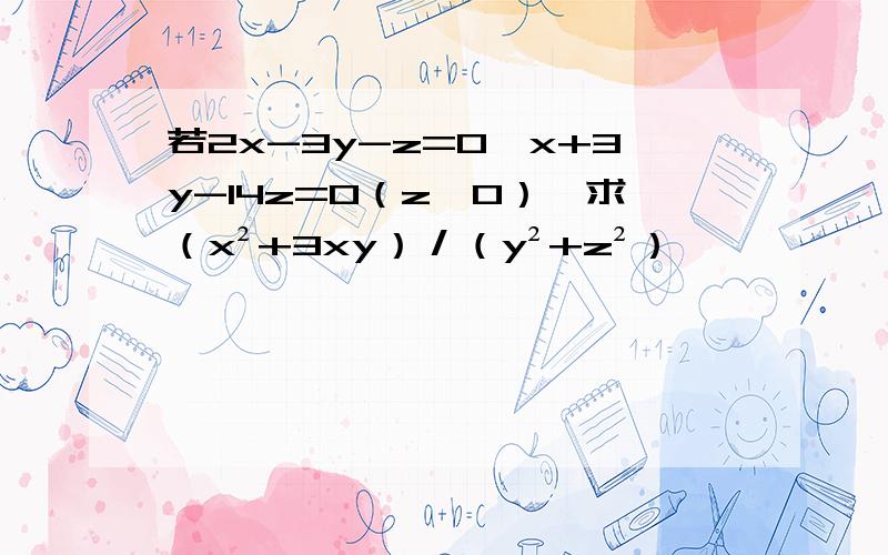 若2x-3y-z=0,x+3y-14z=0（z≠0）,求（x²+3xy）／（y²+z²）