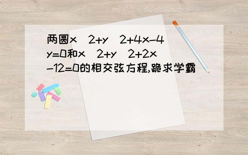 两圆x^2+y^2+4x-4y=0和x^2+y^2+2x-12=0的相交弦方程,跪求学霸