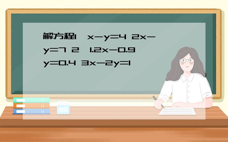 解方程1、x-y=4 2x-y=7 2、1.2x-0.9y=0.4 3x-2y=1
