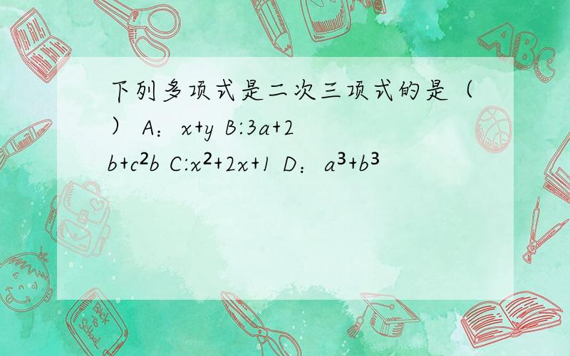 下列多项式是二次三项式的是（） A：x+y B:3a+2b+c²b C:x²+2x+1 D：a³+b³