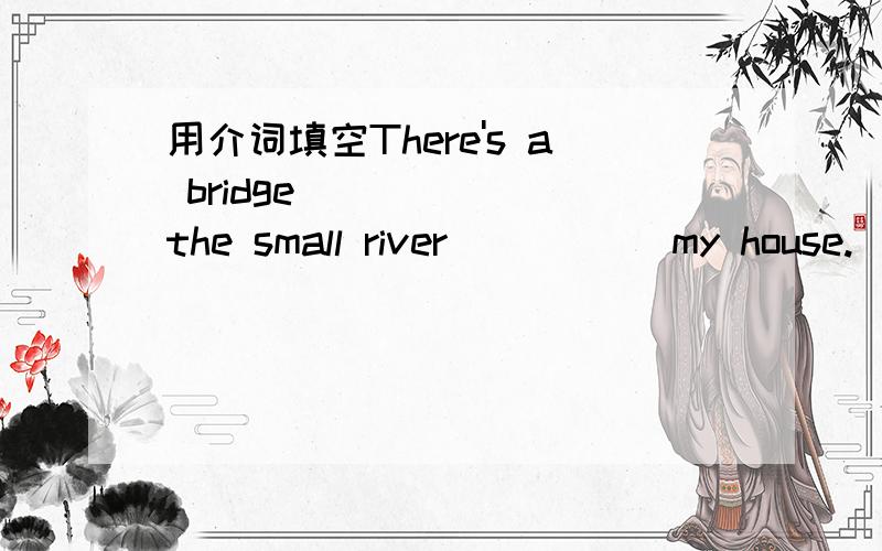 用介词填空There's a bridge ______the small river _____my house.