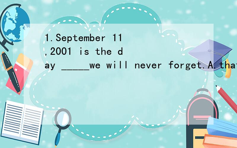1.September 11,2001 is the day _____we will never forget.A.thatB.whenC.on whichD.on that2.Is this village ___some students visited last year?A.where B.whichC.thatD.the one 1.为什么不是选when 2.为什么不选which