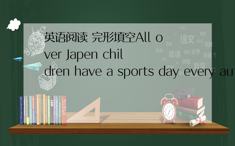英语阅读 完形填空All over Japen children have a sports day every autumn.On this day,all the Japa-nese children __1__the sports meetings.It is a good chance for ___2___ to test their skills and play against each other.It is also great for the