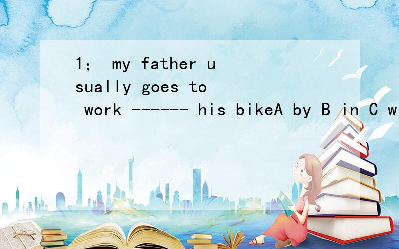 1； my father usually goes to work ------ his bikeA by B in C with D on 2; traveling by ship is ------ than taking a bus.A a lot of fun B much fun C a lot more fun D a lot much fun3 这将会花费你半小时.花费是用take还是spend?请答案