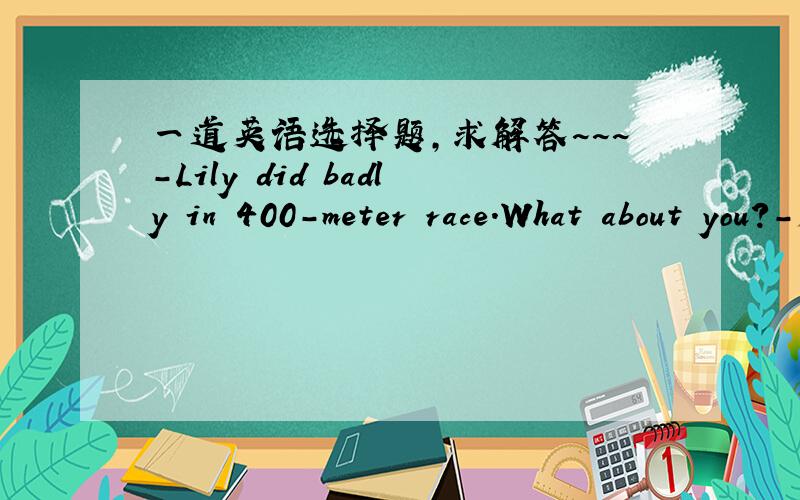一道英语选择题,求解答~~~-Lily did badly in 400-meter race.What about you?-I did--------.A.rather badB.more badlyC.even badlyD.much worse