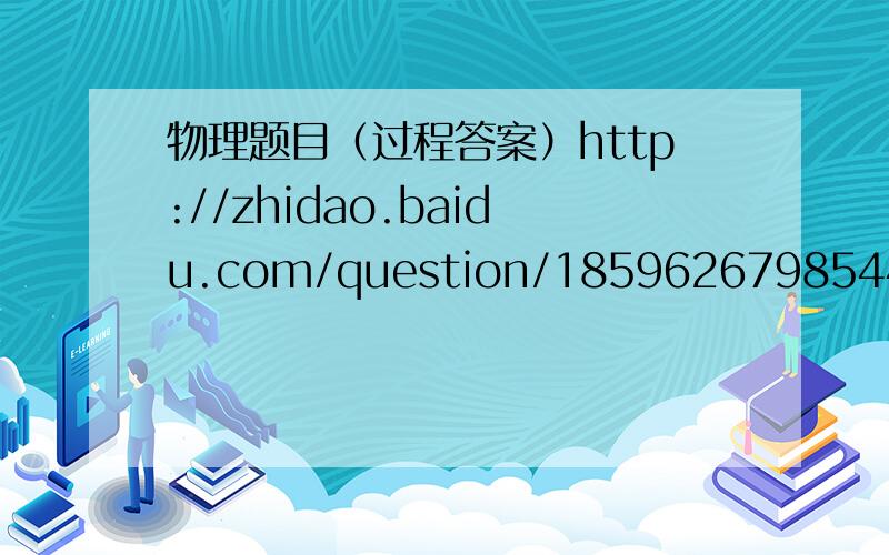 物理题目（过程答案）http://zhidao.baidu.com/question/1859626798544601227.html?quesup2&oldq=1