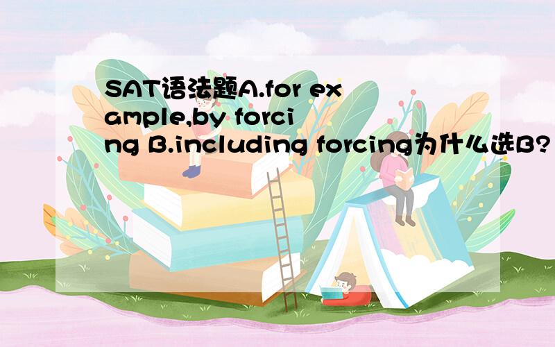 SAT语法题A.for example,by forcing B.including forcing为什么选B?