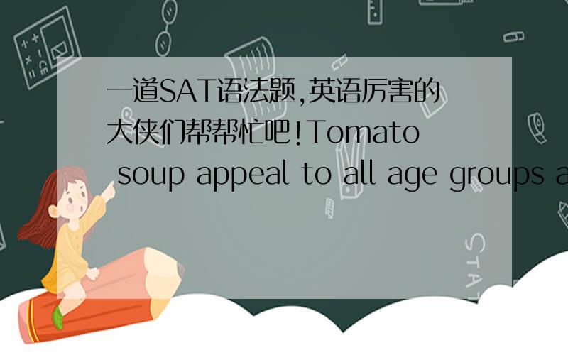 一道SAT语法题,英语厉害的大侠们帮帮忙吧!Tomato soup appeal to all age groups and can be made particularly/ delicious/ by the addition of sweet red peppers.The toys were made so /poorly/ that most parents don not want to purchase them