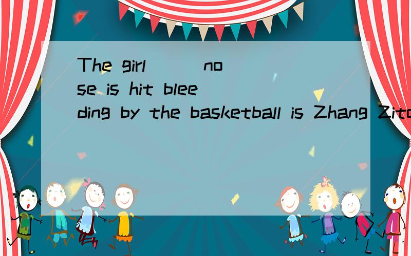 The girl __ nose is hit bleeding by the basketball is Zhang Zitong.A.whoseB.whoC.whatD.her