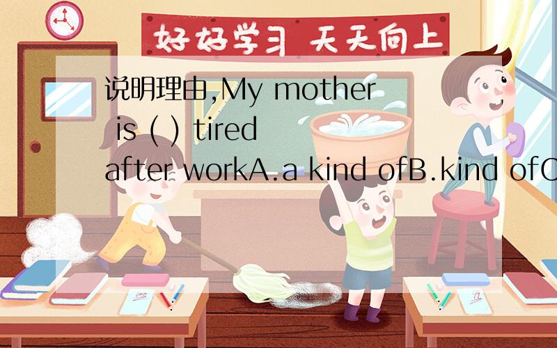 说明理由,My mother is ( ) tired after workA.a kind ofB.kind ofC.kinds ofD.aii kind of