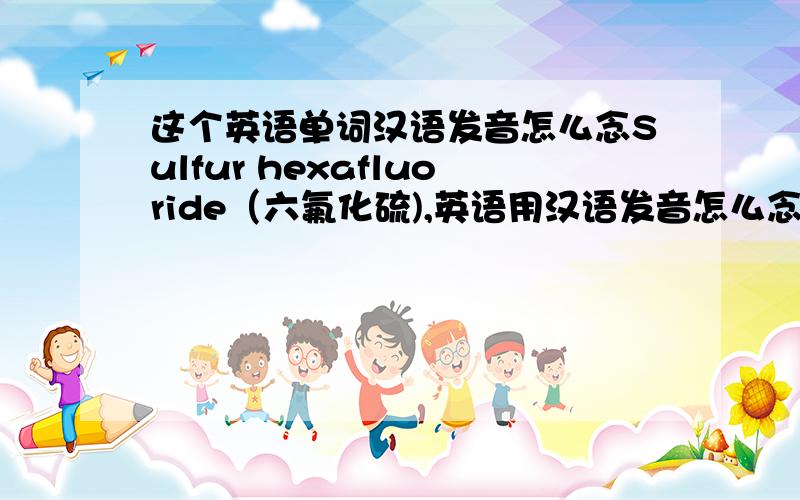 这个英语单词汉语发音怎么念Sulfur hexafluoride（六氟化硫),英语用汉语发音怎么念,真心英语不咋地啊