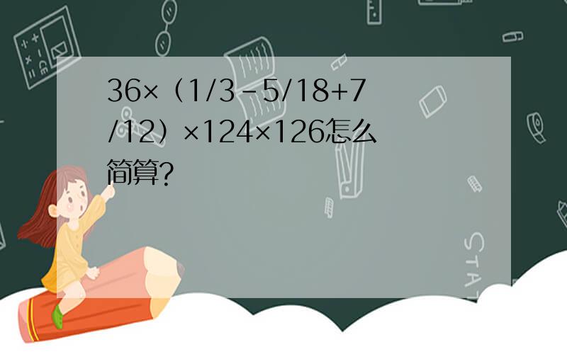 36×（1/3-5/18+7/12）×124×126怎么简算?